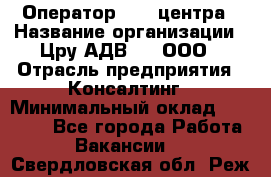 Оператор Call-центра › Название организации ­ Цру АДВ777, ООО › Отрасль предприятия ­ Консалтинг › Минимальный оклад ­ 50 000 - Все города Работа » Вакансии   . Свердловская обл.,Реж г.